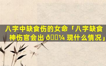 八字中缺食伤的女命「八字缺食神伤官会出 🐼 现什么情况」